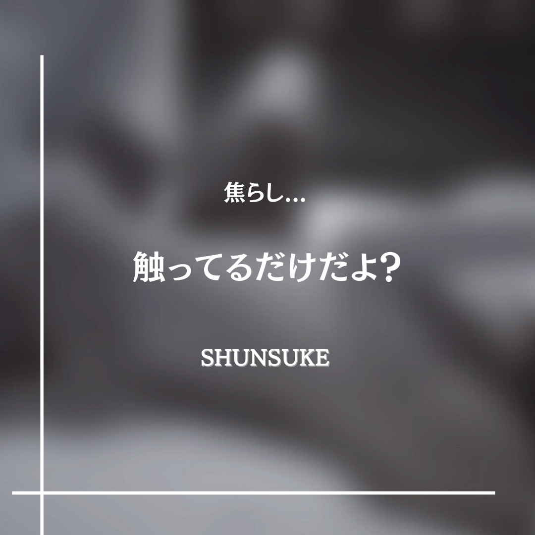 SHUNSUKE ドキドキを増幅させる焦らし…