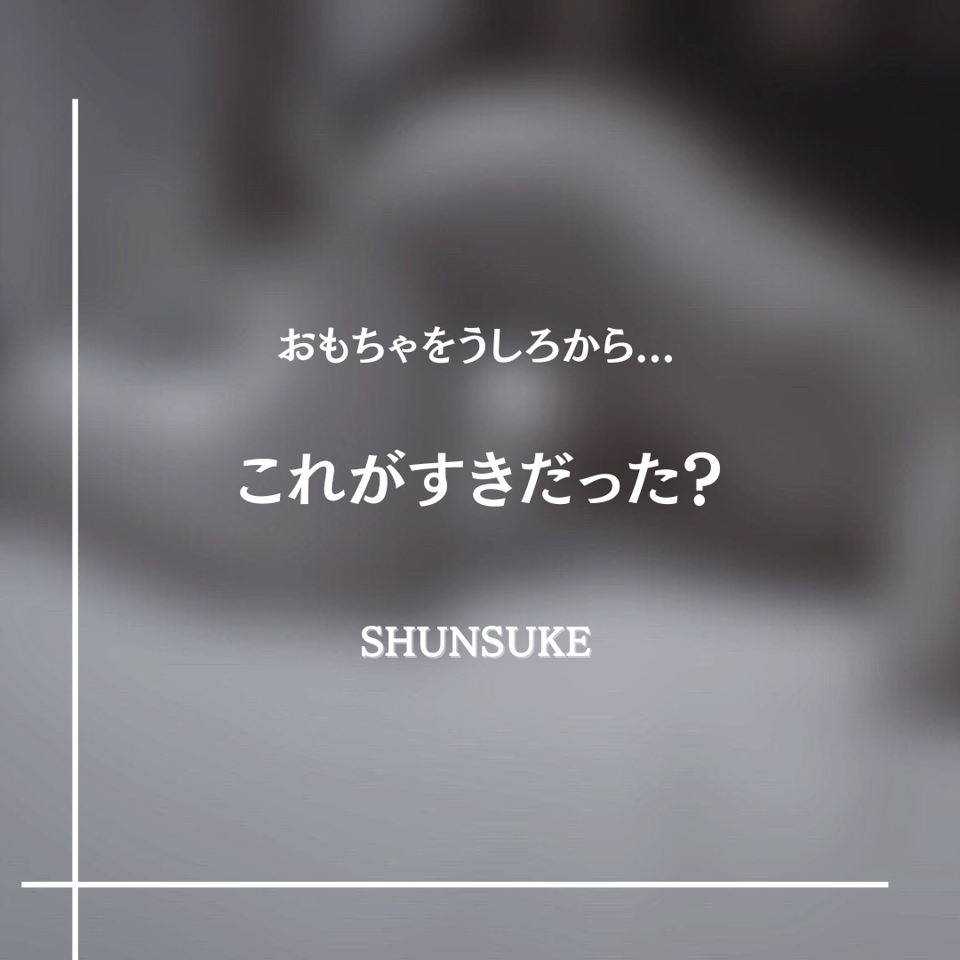 SHUNSUKE 見えない。背後からされたらどうなる？